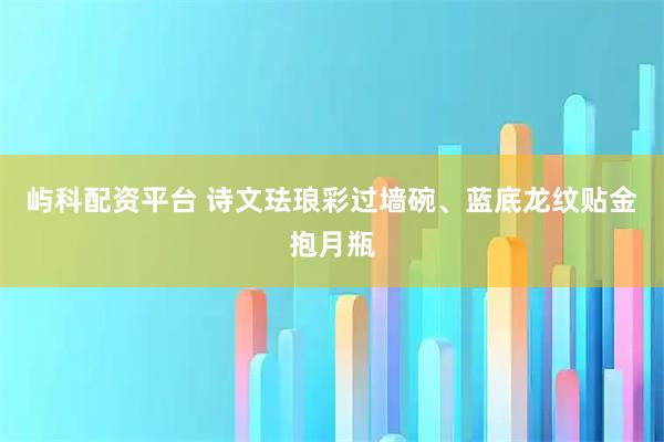 屿科配资平台 诗文珐琅彩过墙碗、蓝底龙纹贴金抱月瓶