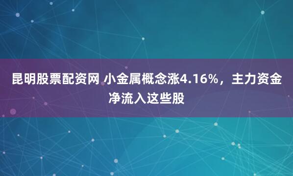 昆明股票配资网 小金属概念涨4.16%，主力资金净流入这些股