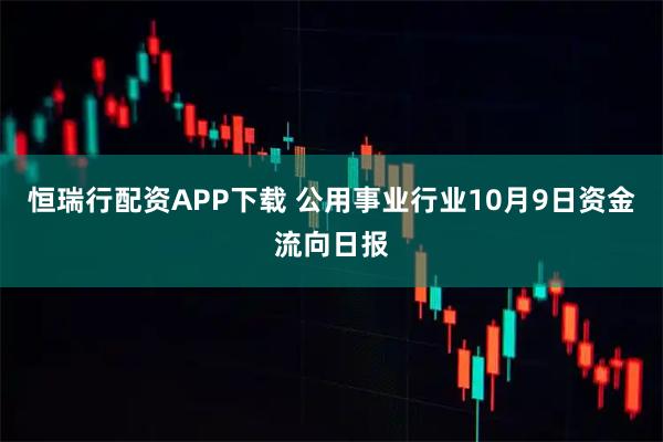 恒瑞行配资APP下载 公用事业行业10月9日资金流向日报