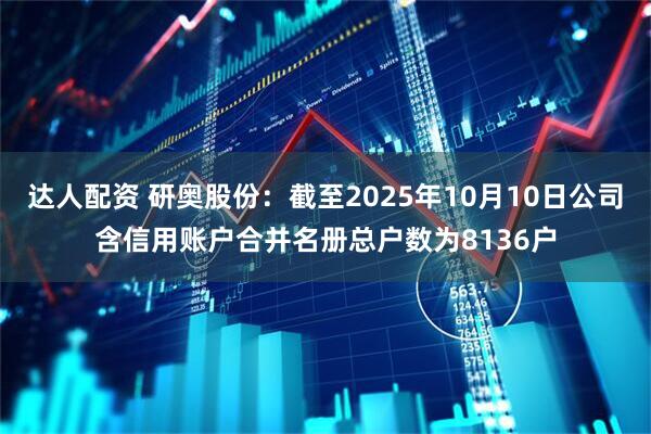 达人配资 研奥股份：截至2025年10月10日公司含信用账户合并名册总户数为8136户