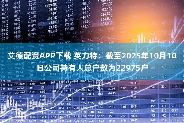 艾德配资APP下载 英力特：截至2025年10月10日公司持有人总户数为22975户