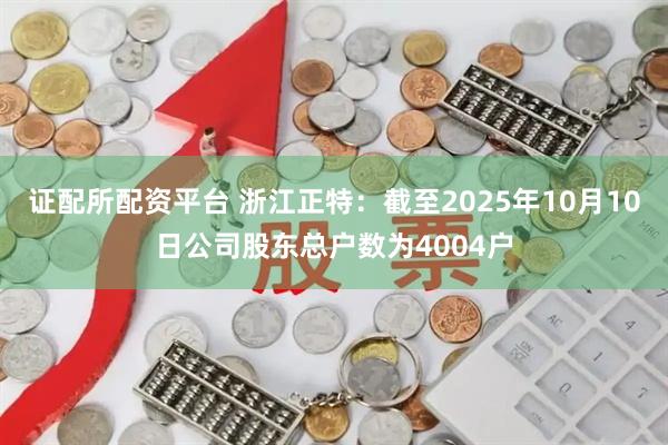 证配所配资平台 浙江正特：截至2025年10月10日公司股东总户数为4004户