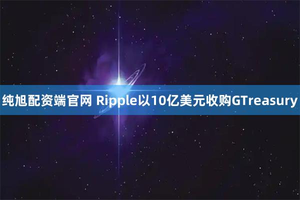 纯旭配资端官网 Ripple以10亿美元收购GTreasury