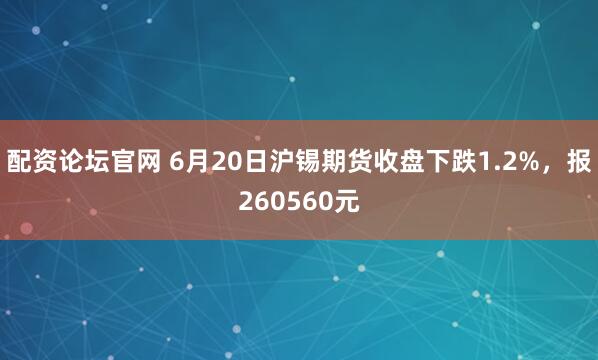 配资论坛官网 6月20日沪锡期货收盘下跌1.2%，报260560元