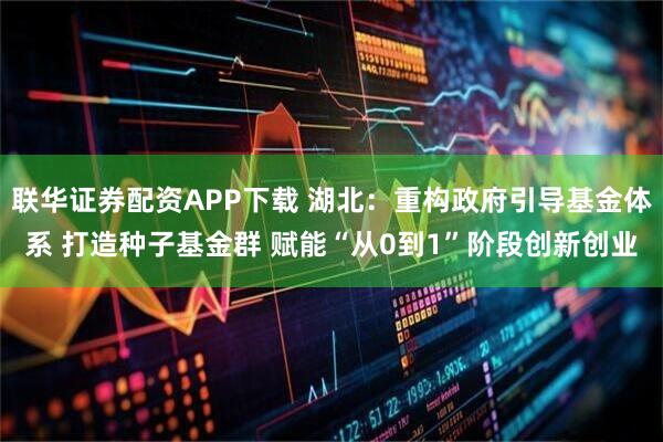 联华证券配资APP下载 湖北：重构政府引导基金体系 打造种子基金群 赋能“从0到1”阶段创新创业