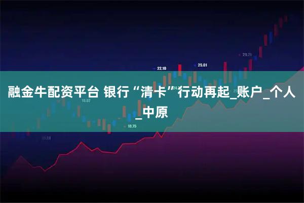 融金牛配资平台 银行“清卡”行动再起_账户_个人_中原
