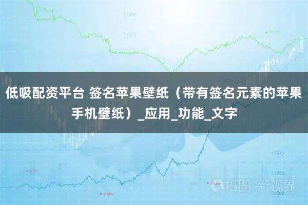 低吸配资平台 签名苹果壁纸（带有签名元素的苹果手机壁纸）_应用_功能_文字