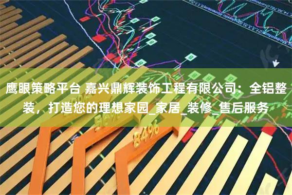 鹰眼策略平台 嘉兴鼎辉装饰工程有限公司：全铝整装，打造您的理想家园_家居_装修_售后服务