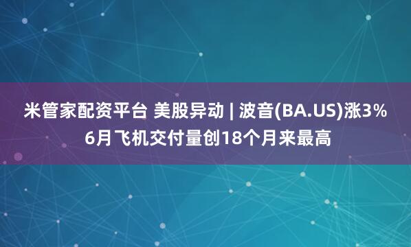 米管家配资平台 美股异动 | 波音(BA.US)涨3% 6月飞机交付量创18个月来最高