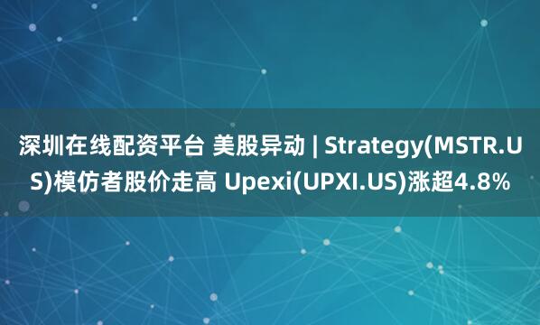 深圳在线配资平台 美股异动 | Strategy(MSTR.US)模仿者股价走高 Upexi(UPXI.US)涨超4.8%