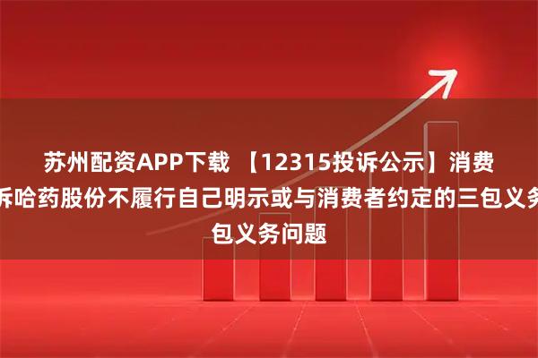 苏州配资APP下载 【12315投诉公示】消费者投诉哈药股份不履行自己明示或与消费者约定的三包义务问题
