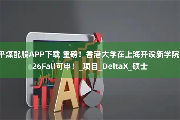 平煤配股APP下载 重磅！香港大学在上海开设新学院，26Fall可申！_项目_DeltaX_硕士
