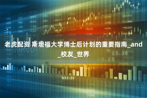 老虎配资 斯坦福大学博士后计划的重要指南_and_校友_世界