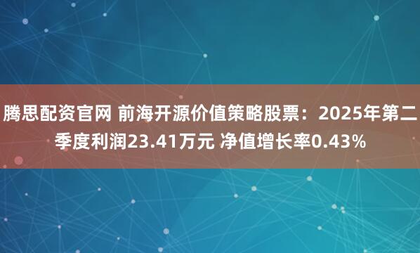 腾思配资官网 前海开源价值策略股票：2025年第二季度利润23.41万元 净值增长率0.43%