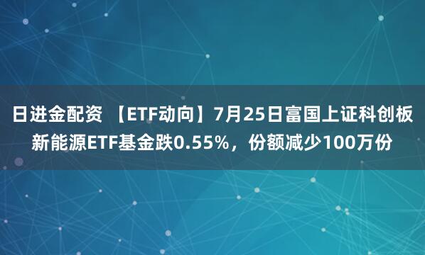 日进金配资 【ETF动向】7月25日富国上证科创板新能源ETF基金跌0.55%，份额减少100万份