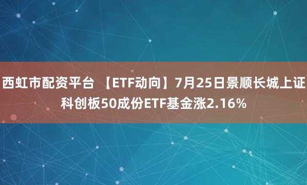 西虹市配资平台 【ETF动向】7月25日景顺长城上证科创板50成份ETF基金涨2.16%