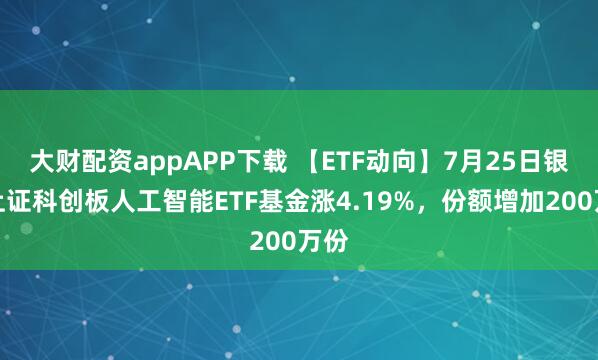 大财配资appAPP下载 【ETF动向】7月25日银华上证科创板人工智能ETF基金涨4.19%，份额增加200万份