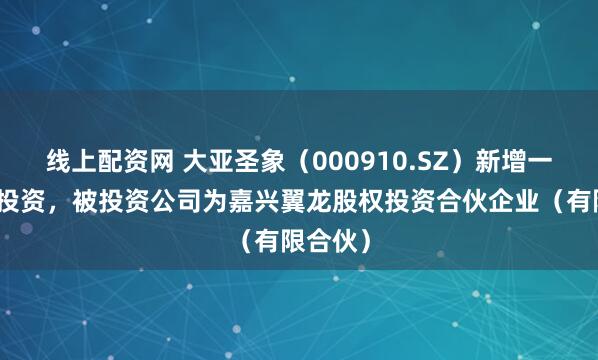 线上配资网 大亚圣象（000910.SZ）新增一起对外投资，被投资公司为嘉兴翼龙股权投资合伙企业（有限合伙）