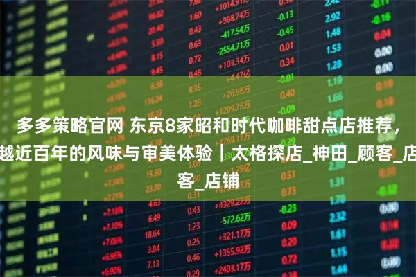 多多策略官网 东京8家昭和时代咖啡甜点店推荐，穿越近百年的风味与审美体验｜太格探店_神田_顾客_店铺
