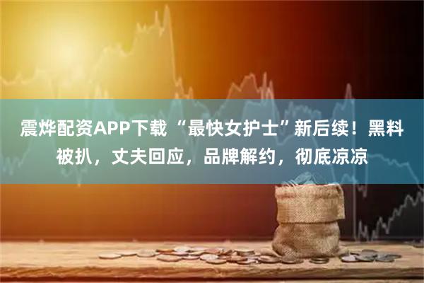 震烨配资APP下载 “最快女护士”新后续！黑料被扒，丈夫回应，品牌解约，彻底凉凉