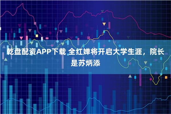 乾盘配资APP下载 全红婵将开启大学生涯，院长是苏炳添