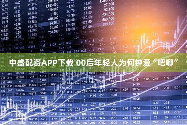 中盛配资APP下载 00后年轻人为何钟爱“吧唧”