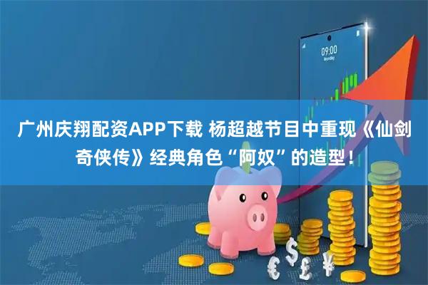 广州庆翔配资APP下载 杨超越节目中重现《仙剑奇侠传》经典角色“阿奴”的造型！