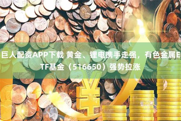 巨人配资APP下载 黄金、锂电携手走强，有色金属ETF基金（516650）强势拉涨