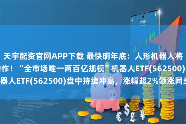 天宇配资官网APP下载 最快明年底：人形机器人将理解人类指令做任何动作！“全市场唯一两百亿规模”机器人ETF(562500)盘中持续冲高，涨幅超2%领涨同类！