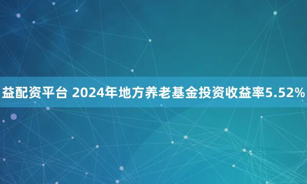 益配资平台 2024年地方养老基金投资收益率5.52%