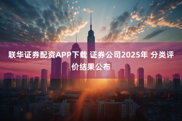 联华证券配资APP下载 证券公司2025年 分类评价结果公布