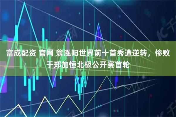 富成配资 官网 翁泓阳世界前十首秀遭逆转，惨败于郑加恒北极公开赛首轮