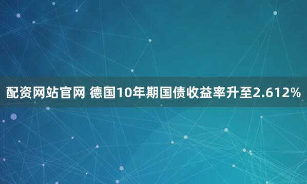 配资网站官网 德国10年期国债收益率升至2.612%