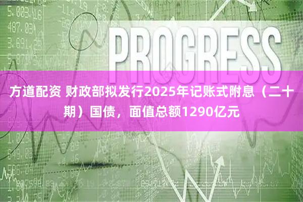 方道配资 财政部拟发行2025年记账式附息（二十期）国债，面值总额1290亿元