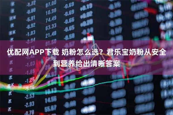优配网APP下载 奶粉怎么选？君乐宝奶粉从安全到营养给出清晰答案