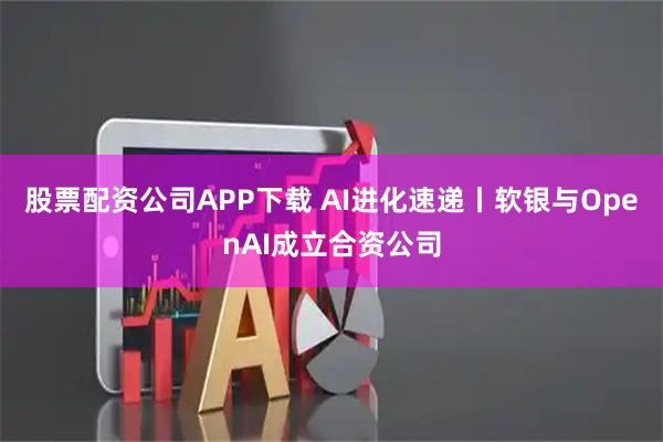 股票配资公司APP下载 AI进化速递丨软银与OpenAI成立合资公司