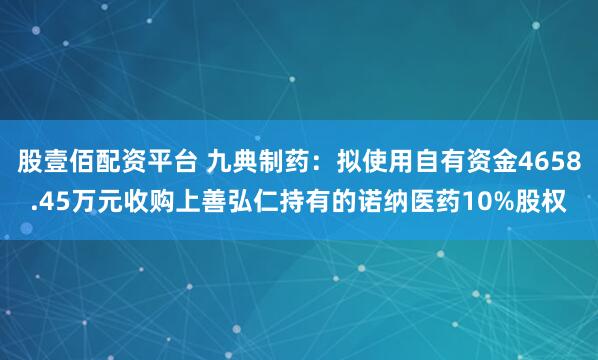 股壹佰配资平台 九典制药：拟使用自有资金4658.45万元收购上善弘仁持有的诺纳医药10%股权