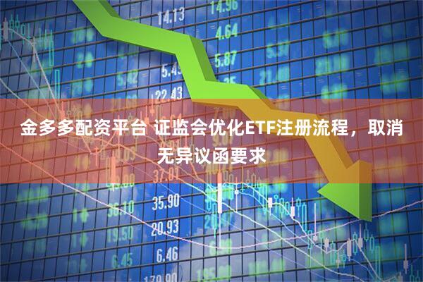 金多多配资平台 证监会优化ETF注册流程，取消无异议函要求
