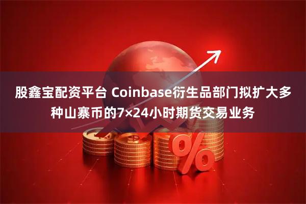 股鑫宝配资平台 Coinbase衍生品部门拟扩大多种山寨币的7×24小时期货交易业务