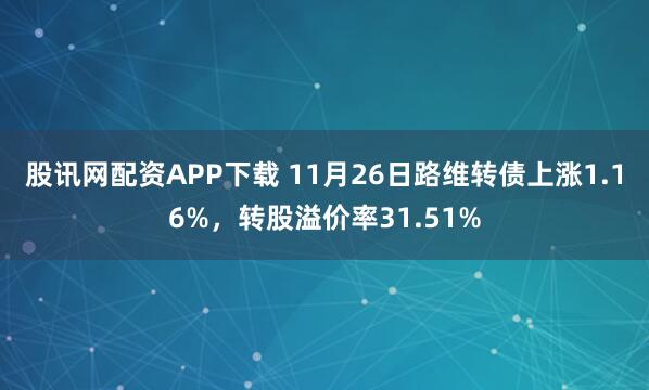 股讯网配资APP下载 11月26日路维转债上涨1.16%，转股溢价率31.51%
