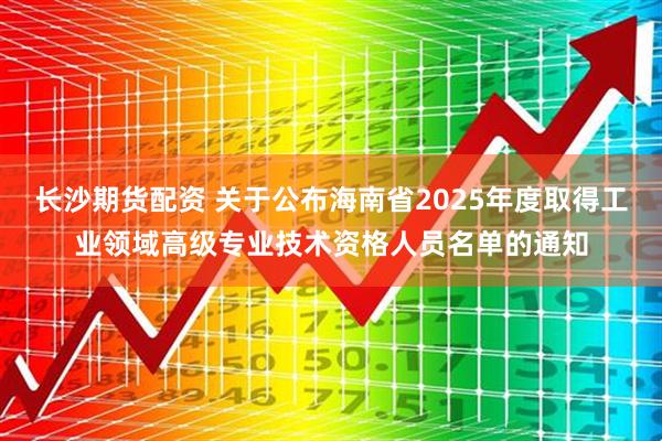长沙期货配资 关于公布海南省2025年度取得工业领域高级专业技术资格人员名单的通知