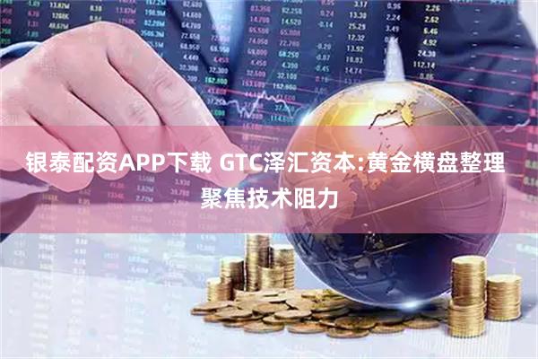 银泰配资APP下载 GTC泽汇资本:黄金横盘整理 聚焦技术阻力