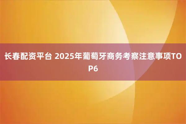 长春配资平台 2025年葡萄牙商务考察注意事项TOP6