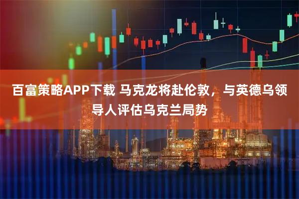 百富策略APP下载 马克龙将赴伦敦，与英德乌领导人评估乌克兰局势