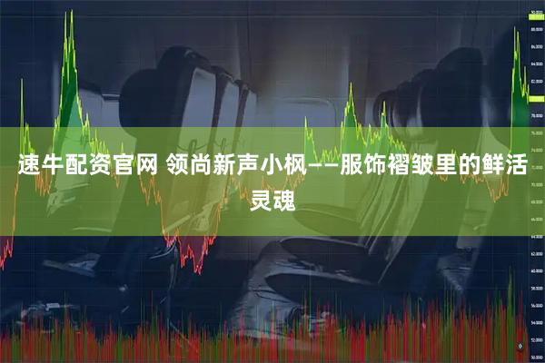 速牛配资官网 领尚新声小枫——服饰褶皱里的鲜活灵魂