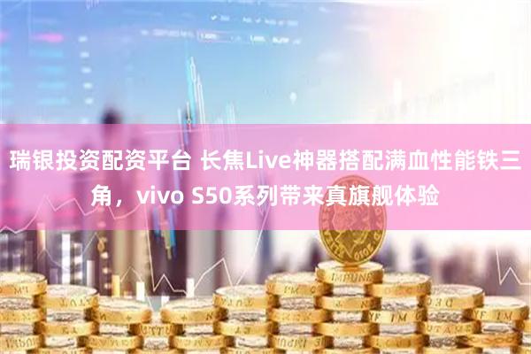 瑞银投资配资平台 长焦Live神器搭配满血性能铁三角，vivo S50系列带来真旗舰体验