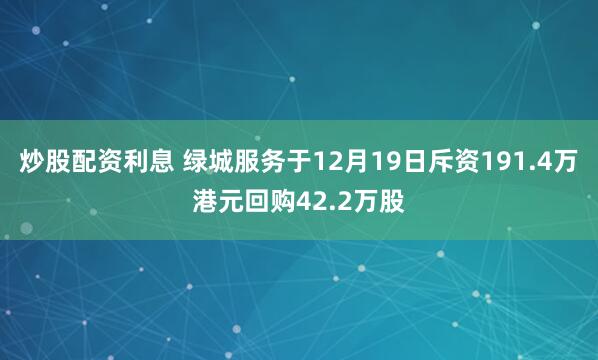 炒股配资利息 绿城服务于12月19日斥资191.4万港元回购42.2万股