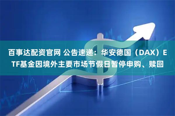 百事达配资官网 公告速递：华安德国（DAX）ETF基金因境外主要市场节假日暂停申购、赎回