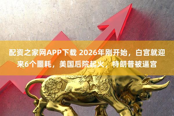 配资之家网APP下载 2026年刚开始，白宫就迎来6个噩耗，美国后院起火，特朗普被逼宫