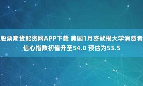 股票期货配资网APP下载 美国1月密歇根大学消费者信心指数初值升至54.0 预估为53.5